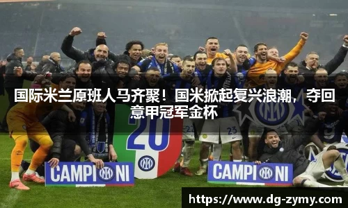 国际米兰原班人马齐聚！国米掀起复兴浪潮，夺回意甲冠军金杯