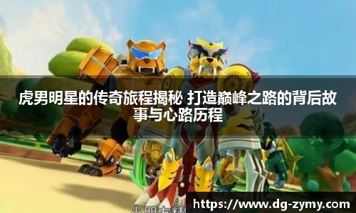 虎男明星的传奇旅程揭秘 打造巅峰之路的背后故事与心路历程
