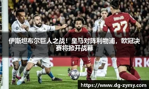 伊斯坦布尔巨人之战！皇马对阵利物浦，欧冠决赛将掀开战幕