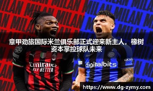 意甲劲旅国际米兰俱乐部正式迎来新主人，橡树资本掌控球队未来