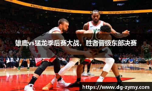 雄鹿vs猛龙季后赛大战，胜者晋级东部决赛