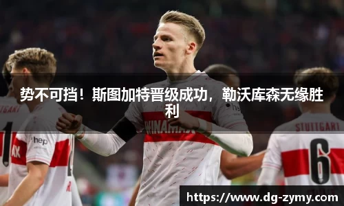 势不可挡！斯图加特晋级成功，勒沃库森无缘胜利