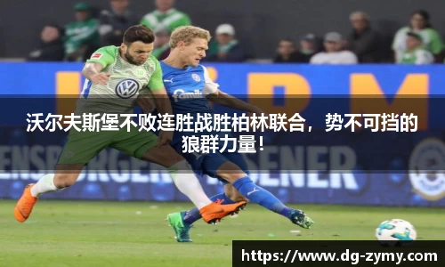 沃尔夫斯堡不败连胜战胜柏林联合，势不可挡的狼群力量！