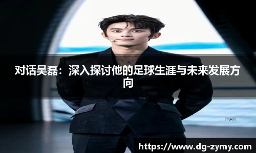 对话吴磊：深入探讨他的足球生涯与未来发展方向