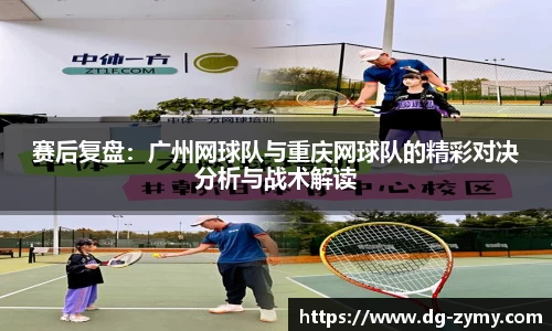 赛后复盘：广州网球队与重庆网球队的精彩对决分析与战术解读