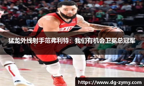 猛龙外线射手范弗利特：我们有机会卫冕总冠军