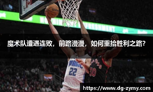 魔术队遭遇连败，前路漫漫，如何重拾胜利之路？