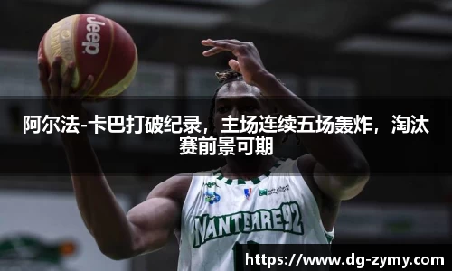 阿尔法-卡巴打破纪录，主场连续五场轰炸，淘汰赛前景可期