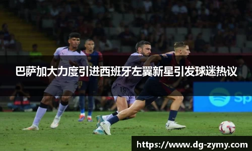 巴萨加大力度引进西班牙左翼新星引发球迷热议