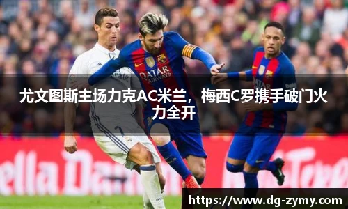 尤文图斯主场力克AC米兰，梅西C罗携手破门火力全开