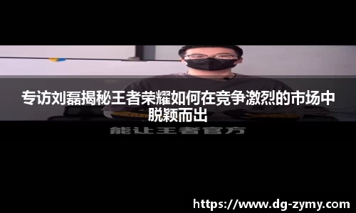 专访刘磊揭秘王者荣耀如何在竞争激烈的市场中脱颖而出