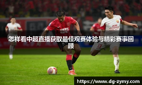 怎样看中超直播获取最佳观赛体验与精彩赛事回顾