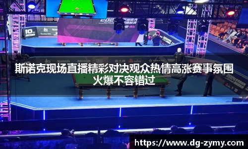 斯诺克现场直播精彩对决观众热情高涨赛事氛围火爆不容错过