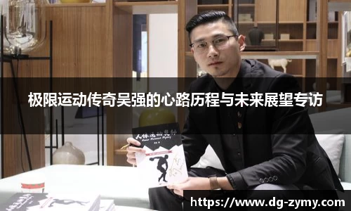 极限运动传奇吴强的心路历程与未来展望专访