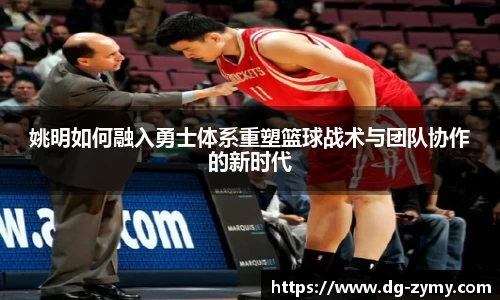 姚明如何融入勇士体系重塑篮球战术与团队协作的新时代