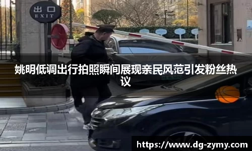 姚明低调出行拍照瞬间展现亲民风范引发粉丝热议