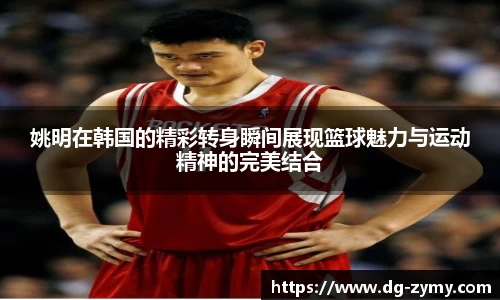 姚明在韩国的精彩转身瞬间展现篮球魅力与运动精神的完美结合