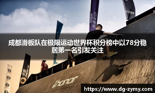 成都滑板队在极限运动世界杯积分榜中以78分稳居第一名引发关注