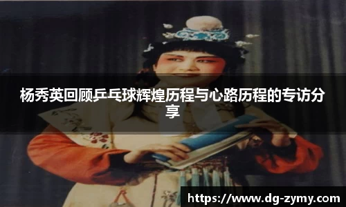 杨秀英回顾乒乓球辉煌历程与心路历程的专访分享
