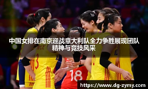 中国女排在南京迎战意大利队全力争胜展现团队精神与竞技风采