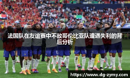 法国队在友谊赛中不敌哥伦比亚队遭遇失利的背后分析