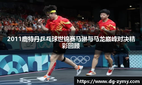 2011鹿特丹乒乓球世锦赛马琳与马龙巅峰对决精彩回顾
