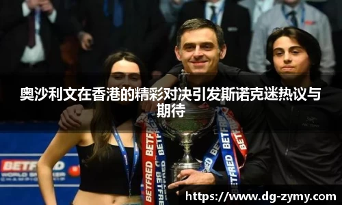 奥沙利文在香港的精彩对决引发斯诺克迷热议与期待