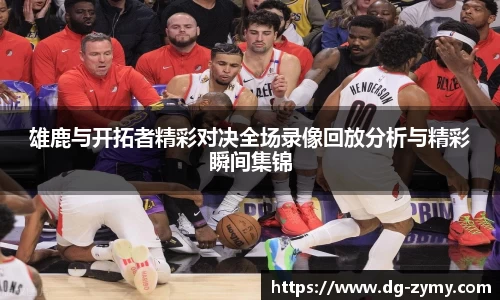 雄鹿与开拓者精彩对决全场录像回放分析与精彩瞬间集锦