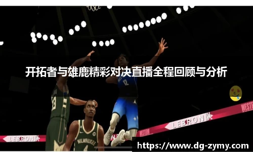 开拓者与雄鹿精彩对决直播全程回顾与分析