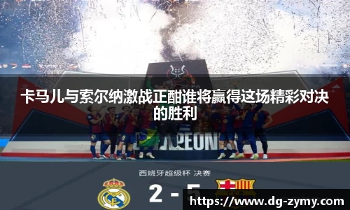 卡马儿与索尔纳激战正酣谁将赢得这场精彩对决的胜利