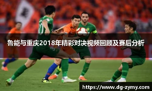 鲁能与重庆2018年精彩对决视频回顾及赛后分析
