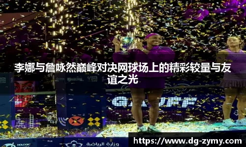 李娜与詹咏然巅峰对决网球场上的精彩较量与友谊之光