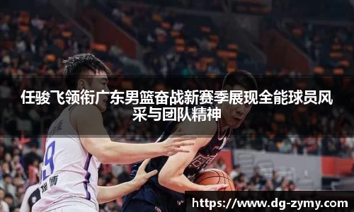任骏飞领衔广东男篮奋战新赛季展现全能球员风采与团队精神