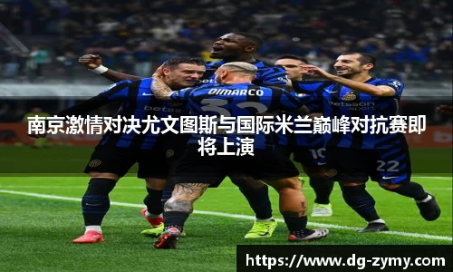 南京激情对决尤文图斯与国际米兰巅峰对抗赛即将上演