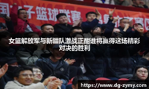 女篮解放军与新疆队激战正酣谁将赢得这场精彩对决的胜利