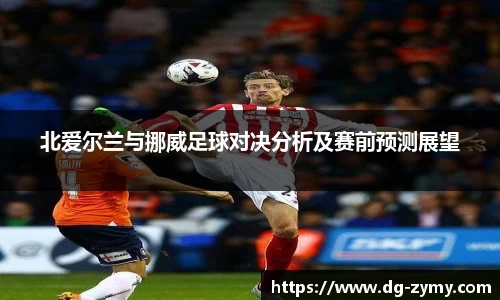 北爱尔兰与挪威足球对决分析及赛前预测展望