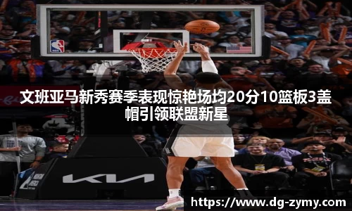 文班亚马新秀赛季表现惊艳场均20分10篮板3盖帽引领联盟新星