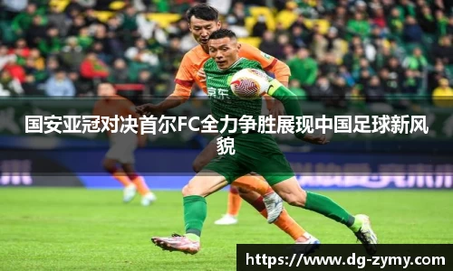国安亚冠对决首尔FC全力争胜展现中国足球新风貌