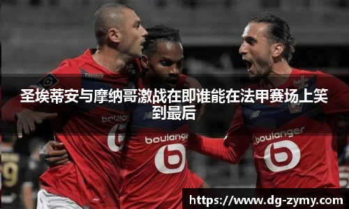 圣埃蒂安与摩纳哥激战在即谁能在法甲赛场上笑到最后