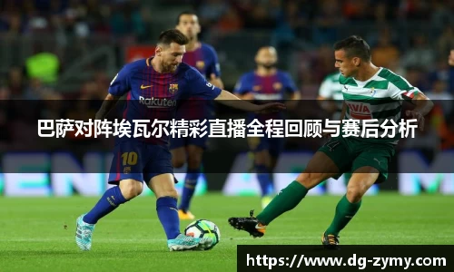 巴萨对阵埃瓦尔精彩直播全程回顾与赛后分析