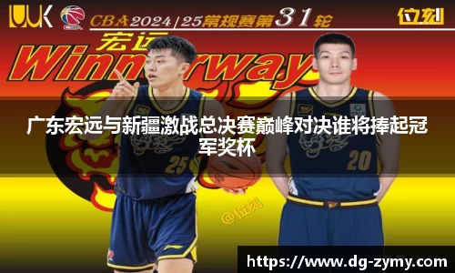 广东宏远与新疆激战总决赛巅峰对决谁将捧起冠军奖杯