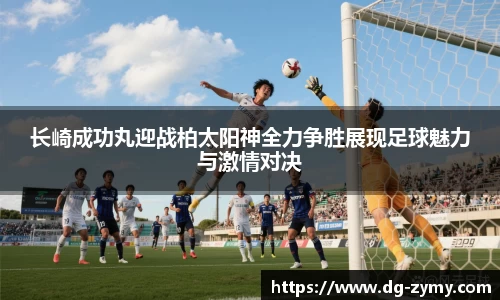长崎成功丸迎战柏太阳神全力争胜展现足球魅力与激情对决
