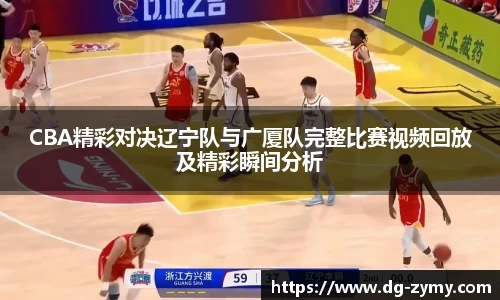 CBA精彩对决辽宁队与广厦队完整比赛视频回放及精彩瞬间分析