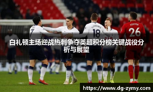 白礼顿主场迎战热刺争夺英超积分榜关键战役分析与展望