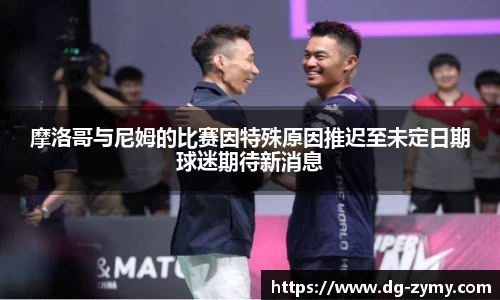 摩洛哥与尼姆的比赛因特殊原因推迟至未定日期球迷期待新消息