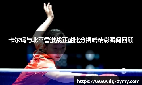 卡尔玛与北平雪激战正酣比分揭晓精彩瞬间回顾