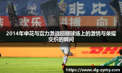 2014年申花与富力激战回顾球场上的激情与荣耀交织的瞬间