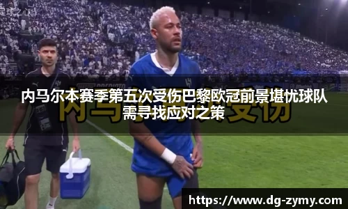 内马尔本赛季第五次受伤巴黎欧冠前景堪忧球队需寻找应对之策