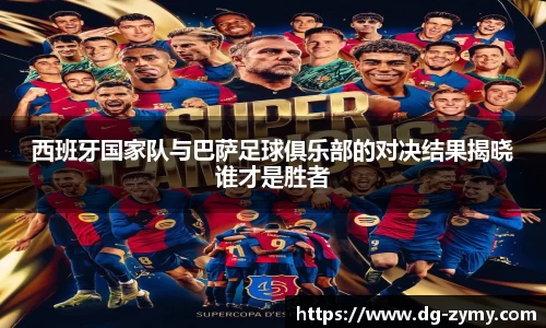 西班牙国家队与巴萨足球俱乐部的对决结果揭晓谁才是胜者