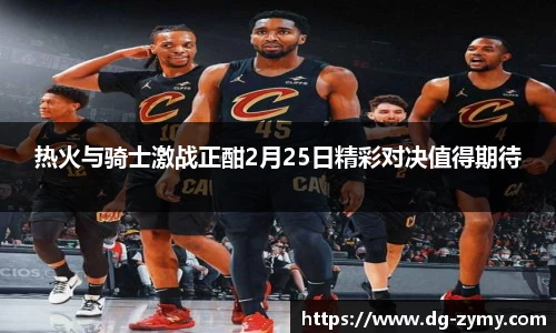 热火与骑士激战正酣2月25日精彩对决值得期待